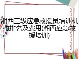 湘西三级应急救援员培训机构排名及费用(湘西应急救援培训)
