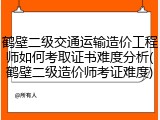 鹤壁二级交通运输造价工程师如何考取证书难度分析(鹤壁二级造价师考证难度)