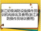 浙江初级消防设施操作员培训机构排名及费用(浙江消防操作员培训费用)