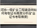 河池一级矿业工程建造师如何考取证书难度分析(矿业证书考取难度)