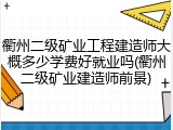 衢州二级矿业工程建造师大概多少学费好就业吗(衢州二级矿业建造师前景)