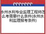 永州水利专业监理工程师怎么考需要什么条件(永州水利监理报考条件)