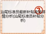 汕尾标准员最新补贴政策详情分析(汕尾标准员补贴分析)