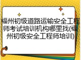 福州初级道路运输安全工程师考试培训机构哪里找(福州初级安全工程师培训)