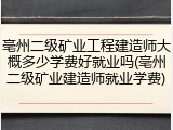 亳州二级矿业工程建造师大概多少学费好就业吗(亳州二级矿业建造师就业学费)