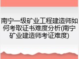南宁一级矿业工程建造师如何考取证书难度分析(南宁矿业建造师考证难度)
