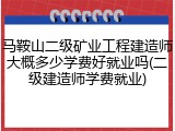 马鞍山二级矿业工程建造师大概多少学费好就业吗(二级建造师学费就业)