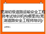 芜湖初级道路运输安全工程师考试培训机构哪里找(芜湖道路安全工程师培训)