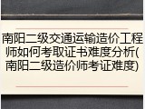 南阳二级交通运输造价工程师如何考取证书难度分析(南阳二级造价师考证难度)