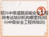 绍兴中级道路运输安全工程师考试培训机构哪里找(绍兴中级安全工程师培训)
