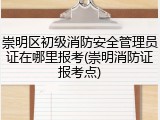 崇明区初级消防安全管理员证在哪里报考(崇明消防证报考点)