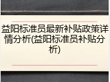 益阳标准员最新补贴政策详情分析(益阳标准员补贴分析)