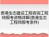 贵港生态建设工程咨询工程师报考资格详解(贵港生态工程师报考条件)