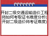 开封二级交通运输造价工程师如何考取证书难度分析(开封二级造价师考证难度)