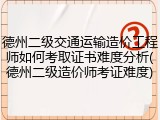 德州二级交通运输造价工程师如何考取证书难度分析(德州二级造价师考证难度)