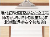 淮北初级道路运输安全工程师考试培训机构哪里找(淮北道路运输安全师培训)