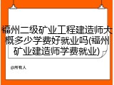 福州二级矿业工程建造师大概多少学费好就业吗(福州矿业建造师学费就业)