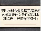 深圳水利专业监理工程师怎么考需要什么条件(深圳水利监理工程师报考条件)
