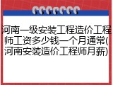 河南一级安装工程造价工程师工资多少钱一个月通常(河南安装造价工程师月薪)