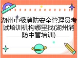 湖州中级消防安全管理员考试培训机构哪里找(湖州消防中管培训)