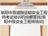 阜阳中级道路运输安全工程师考试培训机构哪里找(阜阳中级安全工程师培训)