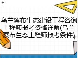 乌兰察布生态建设工程咨询工程师报考资格详解(乌兰察布生态工程师报考条件)