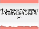 株洲三级保安员培训机构排名及费用(株洲保安培训费用)