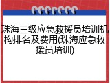 珠海三级应急救援员培训机构排名及费用(珠海应急救援员培训)