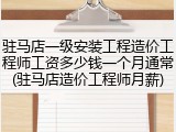 驻马店一级安装工程造价工程师工资多少钱一个月通常(驻马店造价工程师月薪)