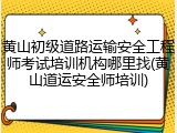 黄山初级道路运输安全工程师考试培训机构哪里找(黄山道运安全师培训)