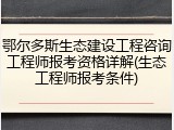 鄂尔多斯生态建设工程咨询工程师报考资格详解(生态工程师报考条件)