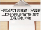 巴彦淖尔生态建设工程咨询工程师报考资格详解(生态工程报考指南)