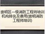 崇明区一级消防工程师培训机构排名及费用(崇明消防工程师培训)