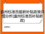 惠州标准员最新补贴政策详情分析(惠州标准员补贴新政)