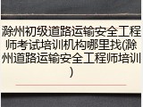 滁州初级道路运输安全工程师考试培训机构哪里找(滁州道路运输安全工程师培训)