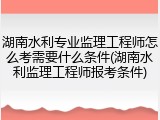 湖南水利专业监理工程师怎么考需要什么条件(湖南水利监理工程师报考条件)