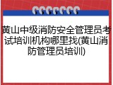 黄山中级消防安全管理员考试培训机构哪里找(黄山消防管理员培训)