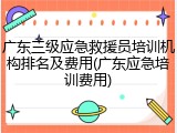 广东三级应急救援员培训机构排名及费用(广东应急培训费用)