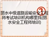 丽水中级道路运输安全工程师考试培训机构哪里找(丽水安全工程师培训)