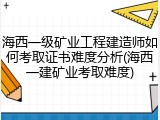 海西一级矿业工程建造师如何考取证书难度分析(海西一建矿业考取难度)