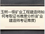 玉树一级矿业工程建造师如何考取证书难度分析(矿业建造师考证难度)
