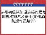 湖州初级消防设施操作员培训机构排名及费用(湖州消防操作员培训)