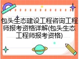 包头生态建设工程咨询工程师报考资格详解(包头生态工程师报考资格)