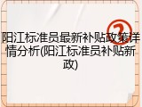 阳江标准员最新补贴政策详情分析(阳江标准员补贴新政)