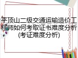 平顶山二级交通运输造价工程师如何考取证书难度分析(考证难度分析)