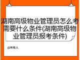湖南高级物业管理员怎么考需要什么条件(湖南高级物业管理员报考条件)
