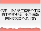 信阳一级安装工程造价工程师工资多少钱一个月通常(信阳安装造价师月薪)