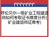 呼伦贝尔一级矿业工程建造师如何考取证书难度分析(矿业建造师证难考)