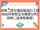 淄博二级交通运输造价工程师如何考取证书难度分析(淄博二造考取难度)