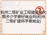 杭州二级矿业工程建造师大概多少学费好就业吗(杭州二级矿建师学费就业)